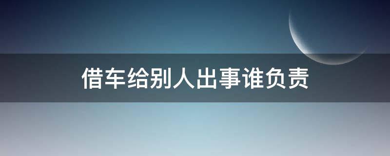 借车给别人出事谁负责（借车给别人出交通事故谁负责）