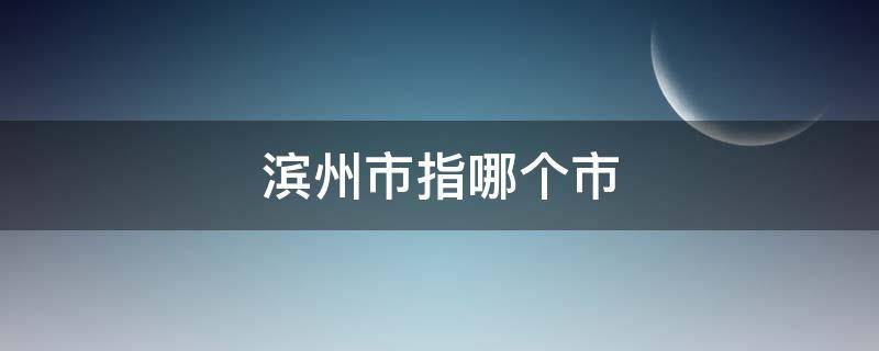 滨州市指哪个市 滨州市是哪个省哪个市