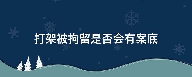 打架被拘留是否會有案底 打架拘留會有案底么