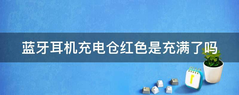 蓝牙耳机充电仓红色是充满了吗（蓝牙耳机充电仓红色是充满了吗还是没电）