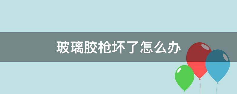 玻璃胶枪坏了怎么办（玻璃胶枪用完后怎么处理）