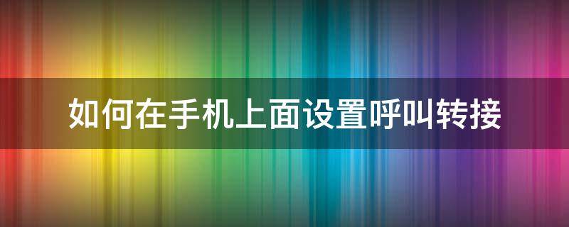 如何在手機(jī)上面設(shè)置呼叫轉(zhuǎn)接 手機(jī)接電話呼叫轉(zhuǎn)移怎么設(shè)置