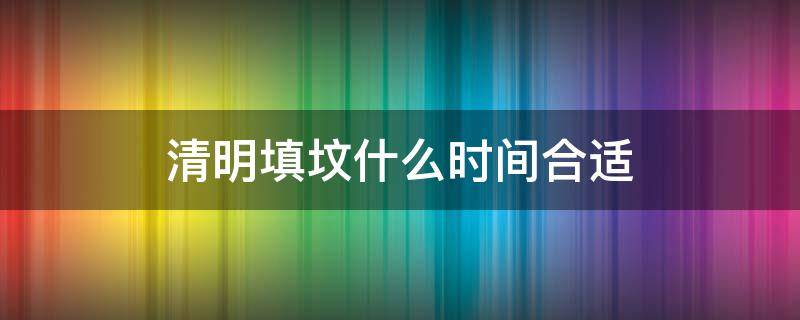 清明填坟什么时间合适 清明前添坟什么时候去合适