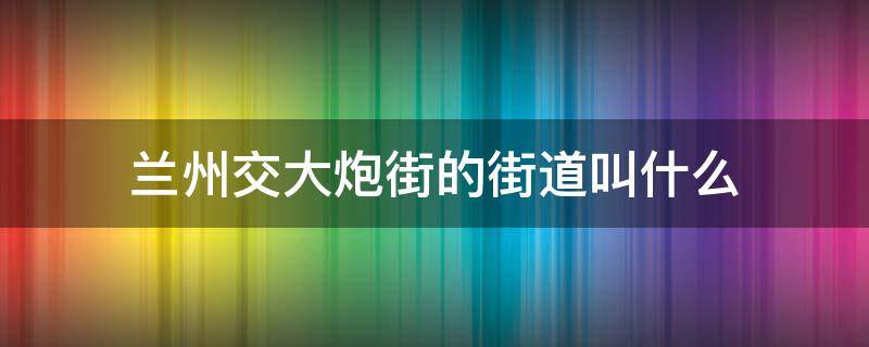 兰州交大炮街的街道叫什么 兰州交大炮街在哪