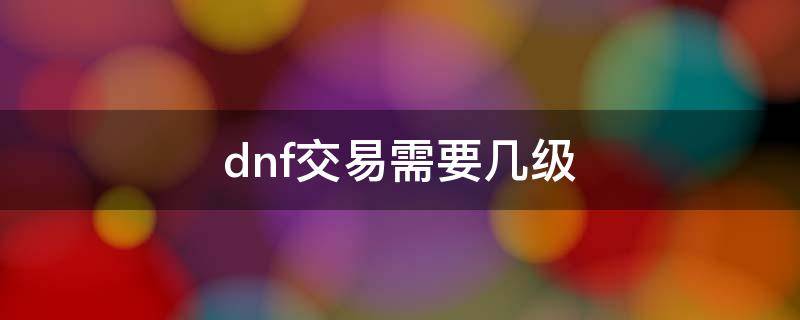 dnf交易需要几级 dnf交易多少金币