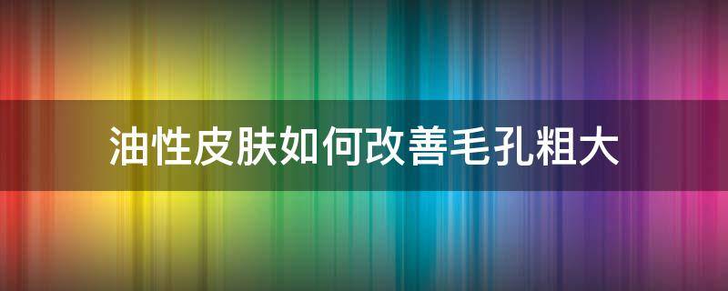 油性皮肤如何改善毛孔粗大 油性皮肤怎么改善毛孔粗大