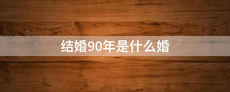 結(jié)婚90年是什么婚（結(jié)婚90年是什么婚姻狀況）