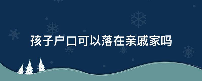 孩子户口可以落在亲戚家吗（刚出生孩子户口可以落在亲戚家吗）