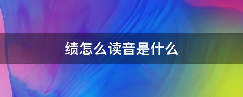 績怎么讀音是什么（績怎么讀音是什么讀）