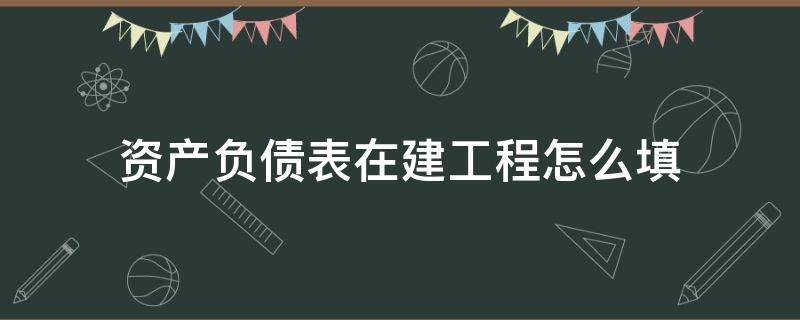 资产负债表在建工程怎么填 资产负债表的在建工程怎么填