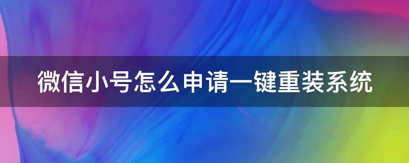 微信小號怎么申請一鍵重裝系統(tǒng)（怎么重新申請微信小號）