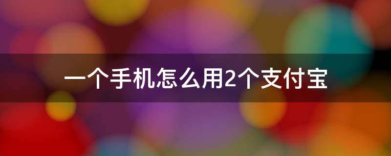 一個手機怎么用2個支付寶（一個手機怎樣使用兩個支付寶）