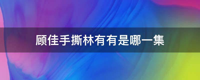 顾佳手撕林有有是哪一集（顾佳怎么撕林有有是哪一集）