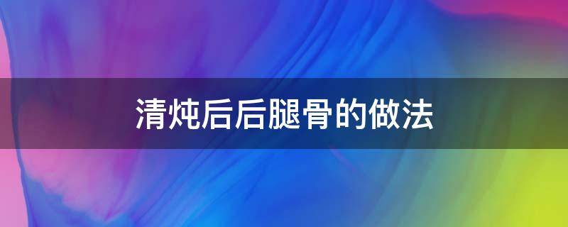 清炖后后腿骨的做法 后腿骨怎么炖汤