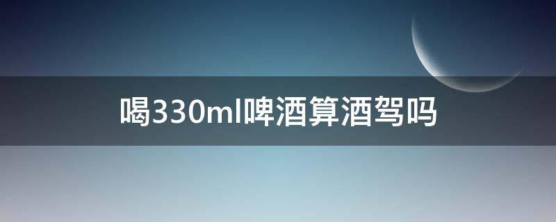 喝330ml啤酒算酒驾吗（喝一罐啤酒330ml算酒驾吗）