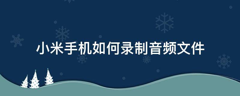 小米手机如何录制音频文件（小米手机录音机录的文件怎么播放）