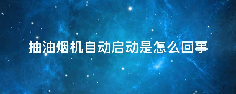 抽油煙機自動啟動是怎么回事（抽油煙機自己啟動怎么回事）