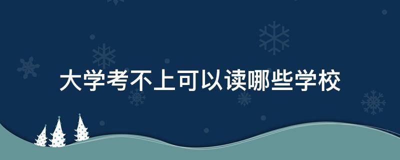 大学考不上可以读哪些学校 什么学校不能考大学