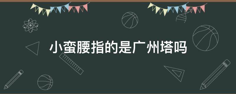 小蠻腰指的是廣州塔嗎 小蠻腰是廣州塔嗎?