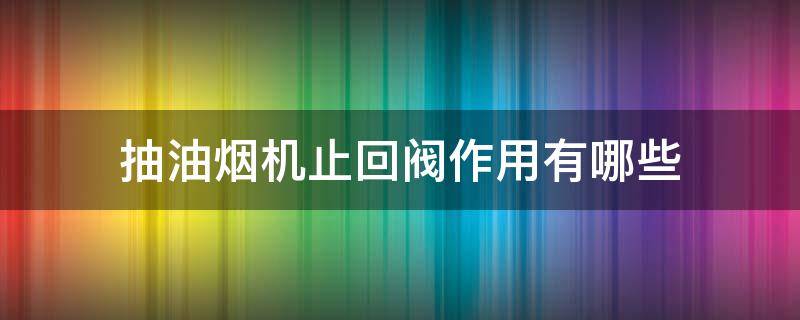 抽油煙機(jī)止回閥作用有哪些 油煙機(jī)止回閥是干什么用的