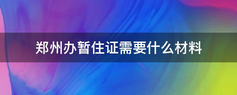 郑州办暂住证需要什么材料 河南郑州办暂住证需要什么材料