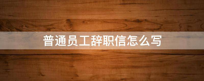 普通員工辭職信怎么寫 普通員工辭職信怎么寫最合適簡短