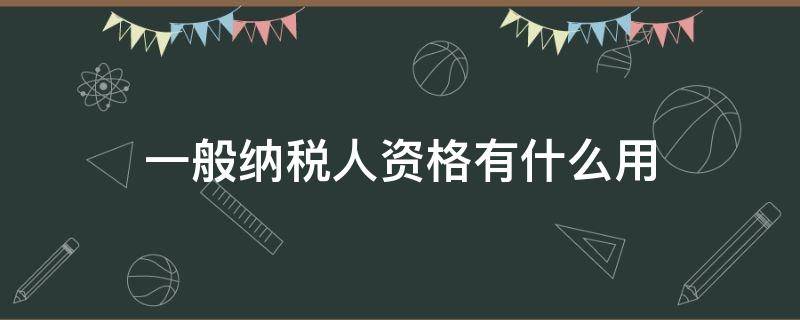 一般纳税人资格有什么用（什么是一般纳税人资格）