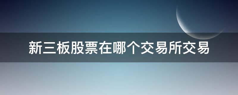 新三板股票在哪个交易所交易 新三板属于哪个交易所