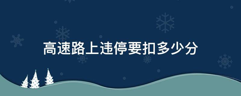 高速路上违停要扣多少分 高速路口违章停车扣分吗