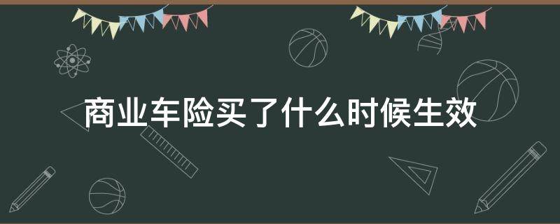 商業(yè)車險(xiǎn)買了什么時(shí)候生效 車險(xiǎn)的商業(yè)保險(xiǎn)多久生效