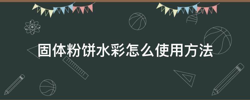 固体粉饼水彩怎么使用方法（固体粉饼水彩怎么使用方法短视频）