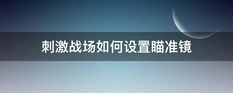 刺激戰(zhàn)場如何設(shè)置瞄準鏡 絕地求生怎么設(shè)置瞄準鏡