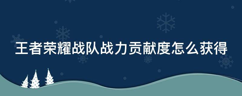 王者荣耀战队战力贡献度怎么获得 王者荣耀战队战力贡献度怎么获得的