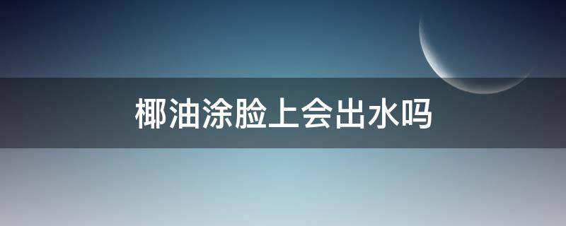 椰油涂脸上会出水吗 椰汁油可以涂在脸上吗