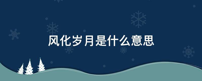 風(fēng)化歲月是什么意思 歲月風(fēng)霜是什么意思