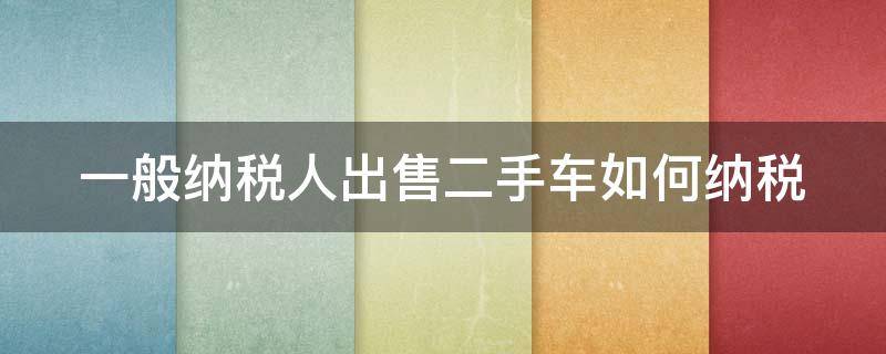 一般纳税人出售二手车如何纳税（一般纳税人出售二手车如何纳税呢）