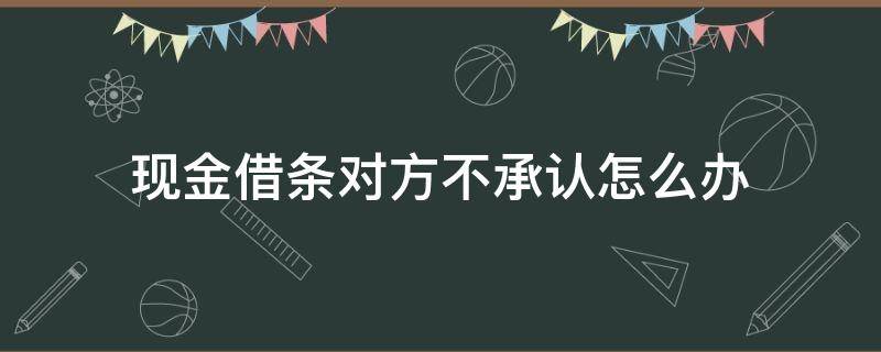 现金借条对方不承认怎么办（借条给的现金对方不承认了）