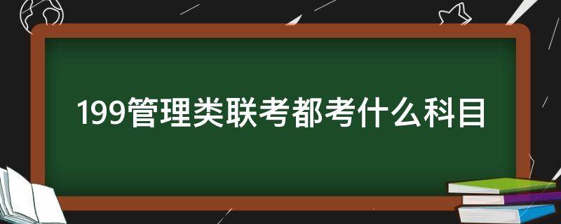 199管理类联考都考什么科目（199管理类联考考试科目）