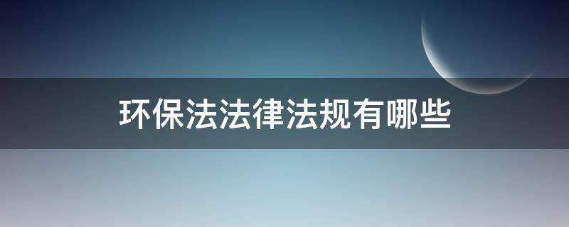 环保法法律法规有哪些 国家环保法律法规有哪些