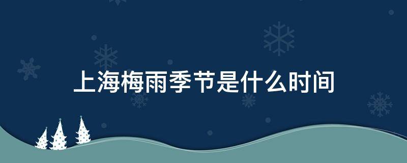 上海梅雨季节是什么时间（上海梅雨季节是什么时间结束）