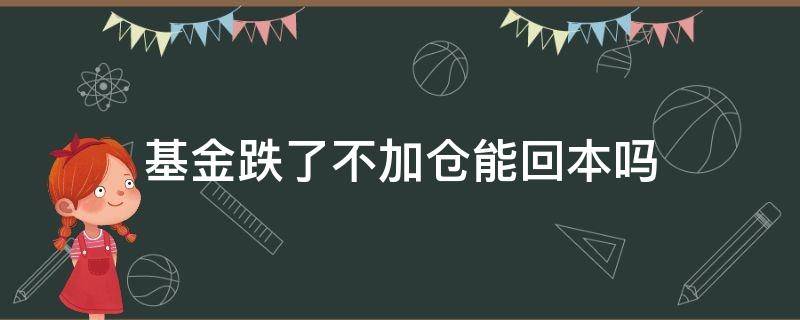 基金跌了不加仓能回本吗（基金跌了要加仓还是赎回）