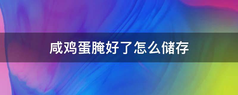 咸鸡蛋腌好了怎么储存（咸鸡蛋腌好了怎么储存能变得不咸）