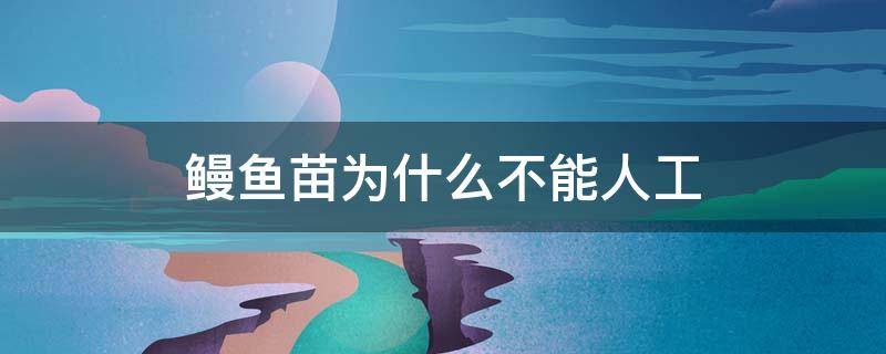 鳗鱼苗为什么不能人工 鳗鱼苗能人工繁殖吗