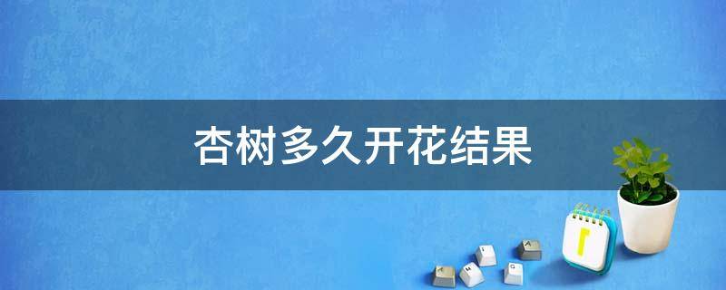 杏树多久开花结果 杏树多久开花结果杏树还不发芽怎么办