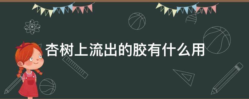 杏树上流出的胶有什么用（杏树上流出的树胶是什么）