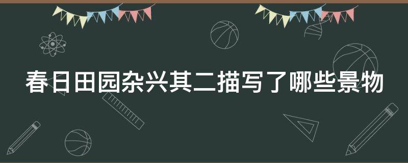 春日田園雜興其二描寫了哪些景物 春日田園雜興其二描寫了哪些景物特點