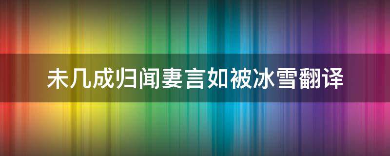 未几成归闻妻言如被冰雪翻译 未几成归闻妻言如被冰雪怒索儿儿渺然不知所往翻译