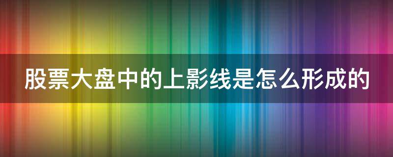 股票大盘中的上影线是怎么形成的 股票大盘中的上影线是怎么形成的呢