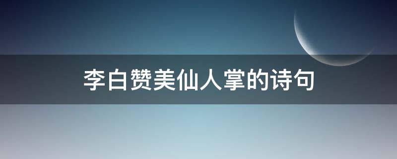 李白赞美仙人掌的诗句（李白赞美仙人掌的古诗）