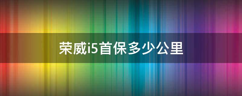 荣威i5首保多少公里 荣威i5保养多少公里